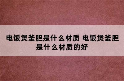 电饭煲釜胆是什么材质 电饭煲釜胆是什么材质的好